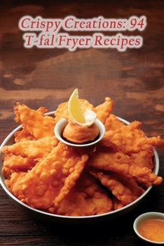 Crispy Creations: 94 T-fal Fryer Recipes