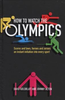 How to Watch the Olympics: The Essential Guide to the Rules, Statistics, Heroes, and Zeroes of Every Sport