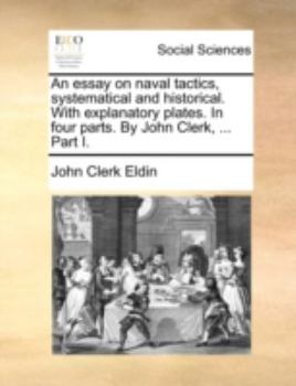 Paperback An Essay on Naval Tactics, Systematical and Historical. with Explanatory Plates. in Four Parts. by John Clerk, ... Part I. Book