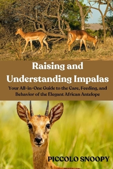 Raising and Understanding Impalas: Your All-in-One Guide to the Care, Feeding, and Behavior of the Elegant African Antelope