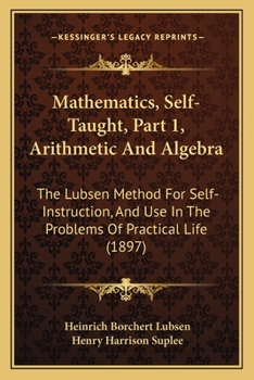 Paperback Mathematics, Self-Taught, Part 1, Arithmetic And Algebra: The Lubsen Method For Self-Instruction, And Use In The Problems Of Practical Life (1897) Book
