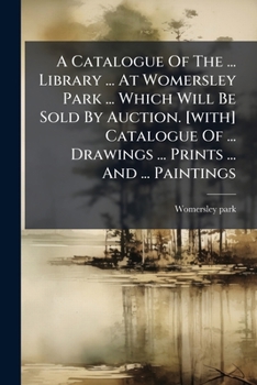 A Catalogue Of The ... Library ... At Womersley Park ... Which Will Be Sold By Auction. [with] Catalogue Of ... Drawings ... Prints ... And ... Paintings...