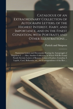 Catalogue of an Extraordinary Collection of Autograph Letters, of the Highest Interest, Habit, and Importance, and in the Finest Condition, With ... Bearing the Autograqph of Napoleon...