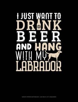 Paperback I Just Want to Drink Beer & Hang with My Labrador: Graph Paper Notebook - 0.25 Inch (1/4) Squares Book