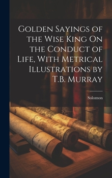 Hardcover Golden Sayings of the Wise King On the Conduct of Life, With Metrical Illustrations by T.B. Murray Book