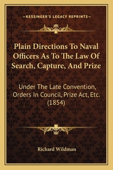 Plain Directions to Naval Officers As to the Law of Search, Capture and Prize: Under the Late Convention, Orders in Council, Prize Act, & C