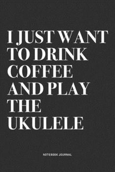 I Just Want To Drink Coffee And Play The Ukulele: A 6x9 Inch Diary Notebook Journal With A Bold Text Font Slogan On A Matte Cover and 120 Blank Lined Pages Makes A Great Alternative To A Card