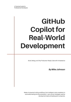 GitHub Copilot for Real-World Development: Build, Debug, and Ship Production-Ready Code with AI Assistance