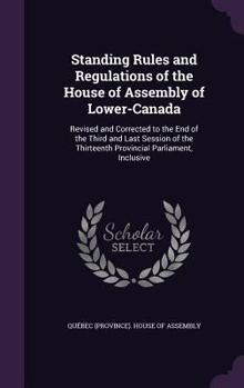 Hardcover Standing Rules and Regulations of the House of Assembly of Lower-Canada: Revised and Corrected to the End of the Third and Last Session of the Thirtee Book