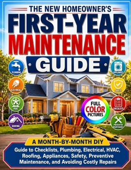 THE NEW HOMEOWNER'S FIRST-YEAR MAINTENANCE GUIDE: A Month-by-Month DIY Guide to Checklists, Plumbing, Electrical, HVAC, Roofing, Appliances, Safety, Preventive Maintenance, and Avoiding Costly Repairs