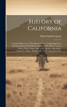 History of California: From Its Discovery to The Present Time; Comprising Also a Full Description of Its Climate, Surface, Soil, Rivers, Town