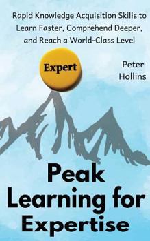 Paperback Peak Learning for Expertise: Rapid Knowledge Acquisition Skills to Learn Faster, Comprehend Deeper, and Reach a World-Class Level Book