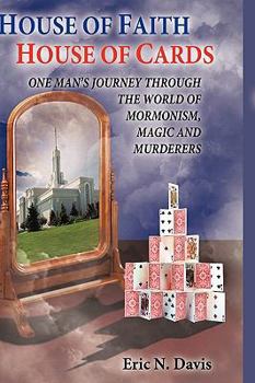 House of Faith House of Cards: One Man's Journey Through the World of Mormonism, Magic, and Murderers