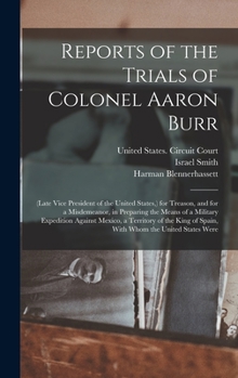 Hardcover Reports of the Trials of Colonel Aaron Burr: (Late Vice President of the United States, ) for Treason, and for a Misdemeanor, in Preparing the Means o Book