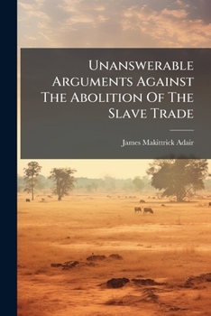 Unanswerable Arguments Against the Abolition of the Slave Trade: With a Defence of the Proprietors of the British Sugar Colonies ...: Remarks on the Dispositions and Characters of the African Slaves: 