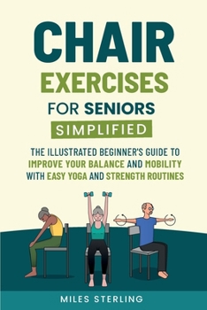 Chair Exercises for Seniors Simplified: The Illustrated Beginner's Guide to Improve Your Balance and Mobility with Easy Yoga and Strength Routines