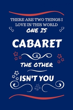 There Are Two Things I Love In This World One Is Cabaret The Other Isn't You: Perfect Gag Gift For A Lover Of Cabaret | Blank Lined Notebook Journal | ... Humour and Banter | Xmas | Secret Santa |