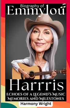 Biography Of Emmylou Harris: Echoes of a Legend’s Music, Memories and Milestones