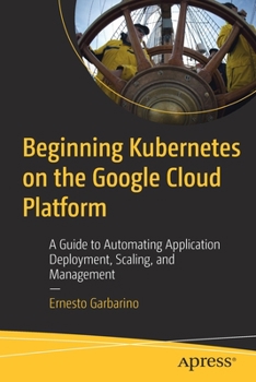 Paperback Beginning Kubernetes on the Google Cloud Platform: A Guide to Automating Application Deployment, Scaling, and Management Book
