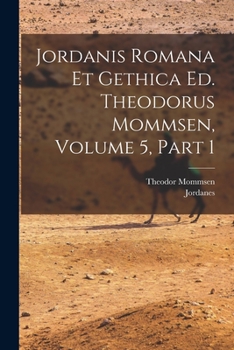 Jordanis Romana Et Gethica Ed. Theodorus Mommsen, Volume 5, Part 1...