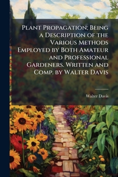 Paperback Plant Propagation; Being a Description of the Various Methods Employed by Both Amateur and Professional Gardeners. Written and Comp. by Walter Davis Book