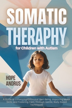 Somatic Therapy for Children with Autism: A Guide to Enhancing Emotional Well-Being, Improving Motor Skills, and Fostering Calm Through Gentle, Body-Based Techniques