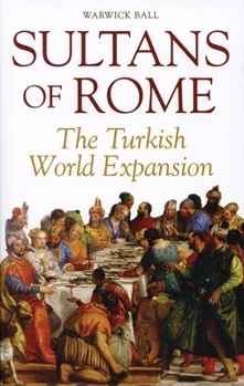 Sultans of Rome: The Turkish World Expansion. by Warwick Ball - Book #3 of the Asia in Europe and the Making of the West