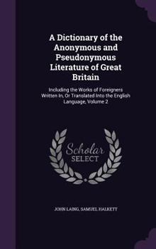 Hardcover A Dictionary of the Anonymous and Pseudonymous Literature of Great Britain: Including the Works of Foreigners Written In, Or Translated Into the Engli Book