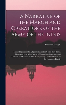 A Narrative of the March and Operations of the Army of the Indus: In the Expedition to Affghanistan in the Years 1838-1839. Illustrated by a Map, ... Also the History of the Dooranee Empir