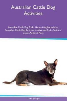 Australian Cattle Dog Activities Australian Cattle Dog Tricks, Games & Agility. Includes: Australian Cattle Dog Beginner to Advanced Tricks, Series of Games, Agility and More