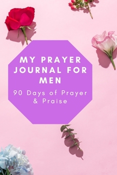 My Prayer Journal for Men 90 Days of Prayer & Praise: Devotional & Guided Prayer Journal