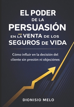 El Poder de la Persuasion En La Venta de Seguros de Vida: Quizás el más excitante, lucrativo y satisfactorio trabajo en el mundo de los negocios es la