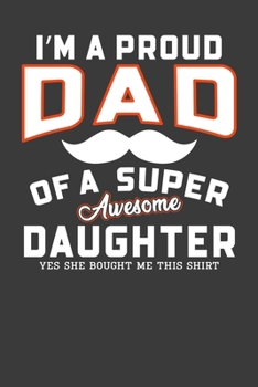 I'm A Proud Dad Of A Super Awesome Daughter Yes She Bought Me This Shirt: Father’s Day Gift Notebook For Proud dad. Cute Cream Paper 6*9 Inch With 100 ... Writing Daily Routine, Journal and Hand Note