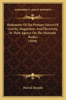 Paperback Rudiments Of The Primary Forces Of Gravity, Magnetism, And Electricity, In Their Agency On The Heavenly Bodies (1830) Book