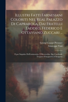 Illustri fatti farnesiani coloriti nel Real palazzo di Caprarola, dai fratelli Taddeo, Federico e Ottaviano Zuccari ...: E per impulso dell'eminentiss