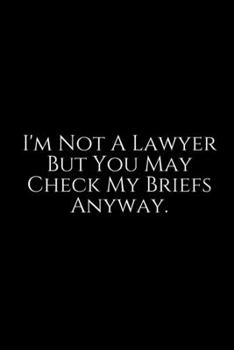 I'm Not A Lawyer but You May Check my Brief Anyway: Lawyer Gift: 6x9 Notebook, Ruled, 100 pages, funny appreciation gag gift for men/women, for office, unique diary for her/him, perfect as a