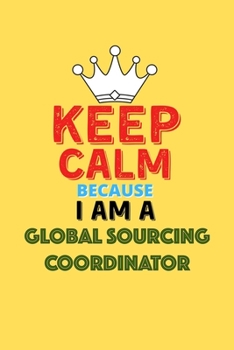 Keep Calm Because I Am A Global Sourcing Coordinator  - Funny Global Sourcing Coordinator Notebook And Journal Gift: Lined Notebook / Journal Gift, 120 Pages, 6x9, Soft Cover, Matte Finish