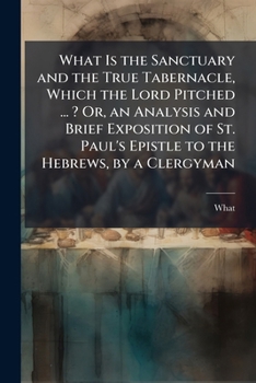Paperback What Is the Sanctuary and the True Tabernacle, Which the Lord Pitched ... ? Or, an Analysis and Brief Exposition of St. Paul's Epistle to the Hebrews, Book