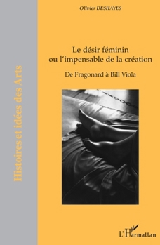 Le désir féminin ou l'impensable de la création: De Fragonard à Bill Viola (Histoires Et Idées Des Arts) (French Edition)
