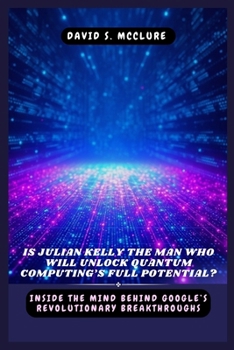 Is Julian Kelly the Man Who Will Unlock Quantum Computing’s Full Potential?: Inside the Mind Behind Google’s Revolutionary Breakthroughs