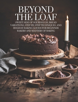 Beyond The Loaf: Sweet Side of Sourdough, Bread Variations, Step-by-Step Techniques, and Holiday Baking Goods for Beginner Bakers and Masters of Baking (Beyond The Loaf: The Life Legacy of Sourdough)
