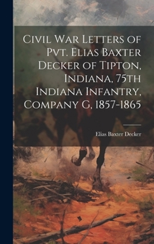 Hardcover Civil war Letters of Pvt. Elias Baxter Decker of Tipton, Indiana, 75th Indiana Infantry, Company G, 1857-1865 Book