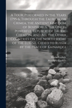 A Tour, Performed in the Years 1795-6, Through the Taurida, or Crimea, the Antient Kingdom of Bosphorus, the Once-powerful Republic of Tauric Cherson, ... Ceded to Russia by the Peace of Kainardgi