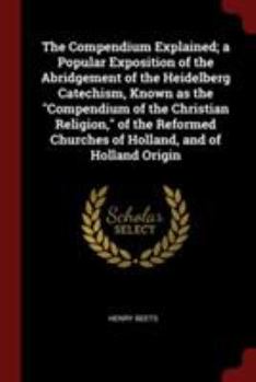 Paperback The Compendium Explained; a Popular Exposition of the Abridgement of the Heidelberg Catechism, Known as the Compendium of the Christian Religion, of t Book