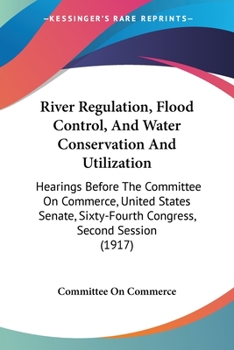 Paperback River Regulation, Flood Control, And Water Conservation And Utilization: Hearings Before The Committee On Commerce, United States Senate, Sixty-Fourth Book