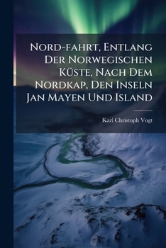 Nord-fahrt, Entlang Der Norwegischen Küste, Nach Dem Nordkap, Den Inseln Jan Mayen Und Island: Auf Dem Schooner Joachim Hinrich, Unternommen Während ... Vogt, H. Hasselhorst, A.... (German Edition)