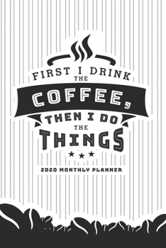 First I Drink The Coffee, Then I Do The Things: 2020 Monthly Planner (2020 Weekly Planner)