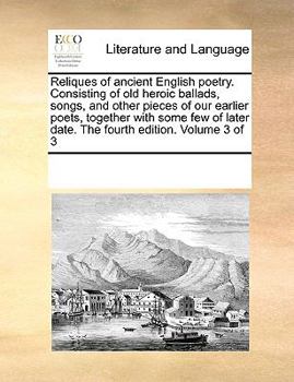 Reliques of ancient English poetry. Consisting of old heroic ballads, songs, and other pieces of our earlier poets, together with some few of later date. The fourth edition. Volume 3 of 3