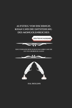Aufstieg von Dschingis Khan Und die Entstehung des Mongolenreiches: Eine fesselnde Reise durch das Leben und die Zeit des Eroberers Asiens (German Edition)