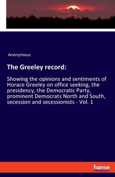 Paperback The Greeley record: Showing the opinions and sentiments of Horace Greeley on office seeking, the presidency, the Democratic Party, prominent Democrats Book